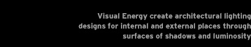 Visual Energy create architectural lighting designs for internal and external places through surfaces of shadows and luminosity